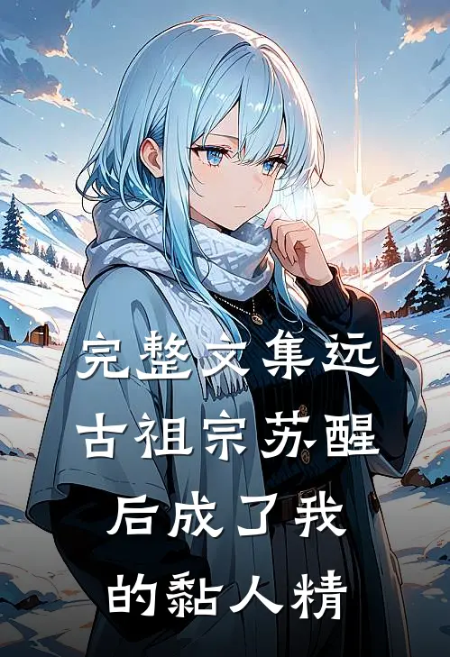 完整文集远古祖宗苏醒后成了我的黏人精