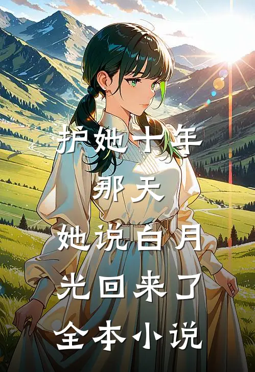 护她十年，那天，她说白月光回来了全本小说