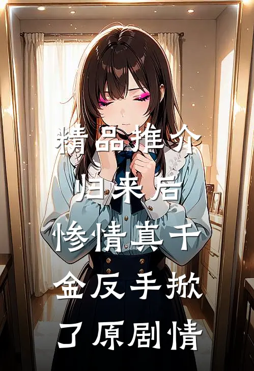 精品推介归来后，惨情真千金反手掀了原剧情