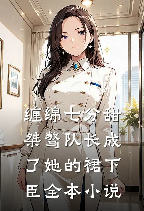 缠绵七分甜：桀骜队长成了她的裙下臣全本小说