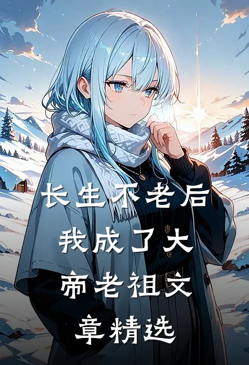长生不老后，我成了大帝老祖文章精选