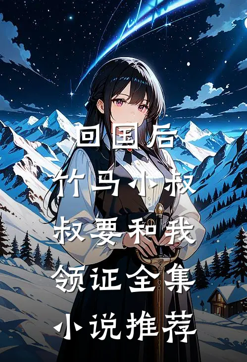 回国后，竹马小叔叔要和我领证全集小说推荐