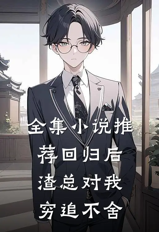 全集小说推荐回归后，渣总对我穷追不舍