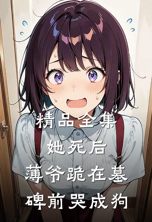 精品全集她死后，薄爷跪在墓碑前哭成狗