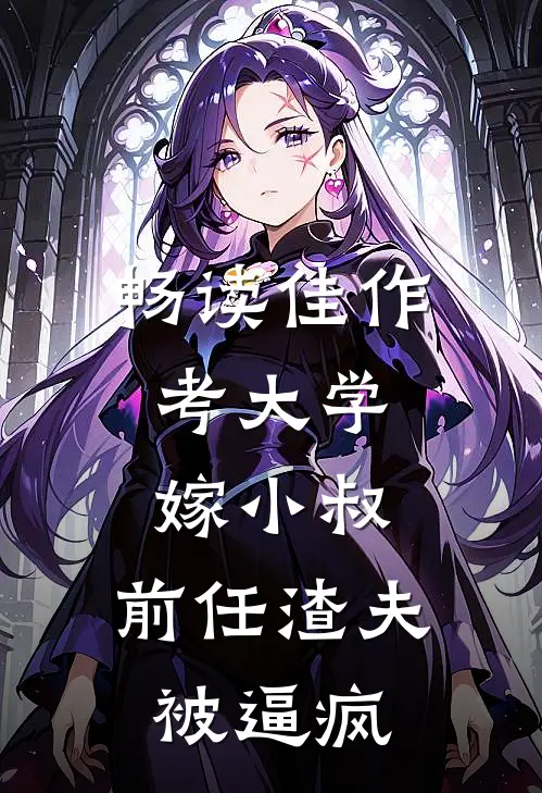 畅读佳作考大学，嫁小叔，前任渣夫被逼疯