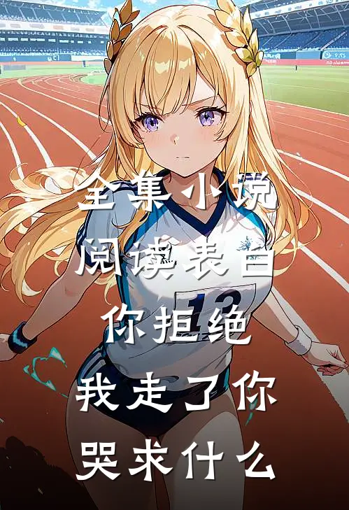 全集小说阅读表白你拒绝，我走了你哭求什么