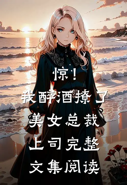 惊！我醉酒撩了美女总裁上司完整文集阅读