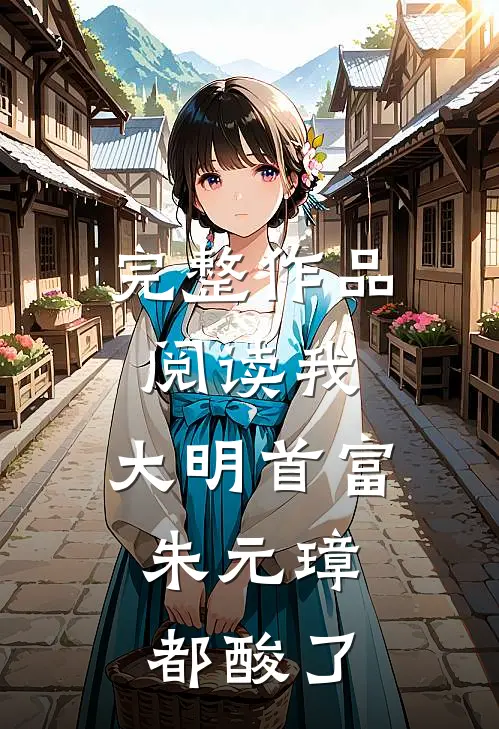 完整作品阅读我，大明首富，朱元璋都酸了