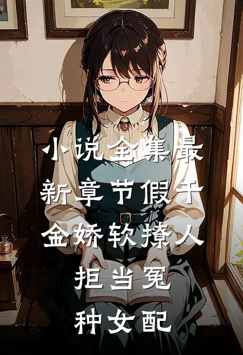 小说全集最新章节假千金娇软撩人，拒当冤种女配