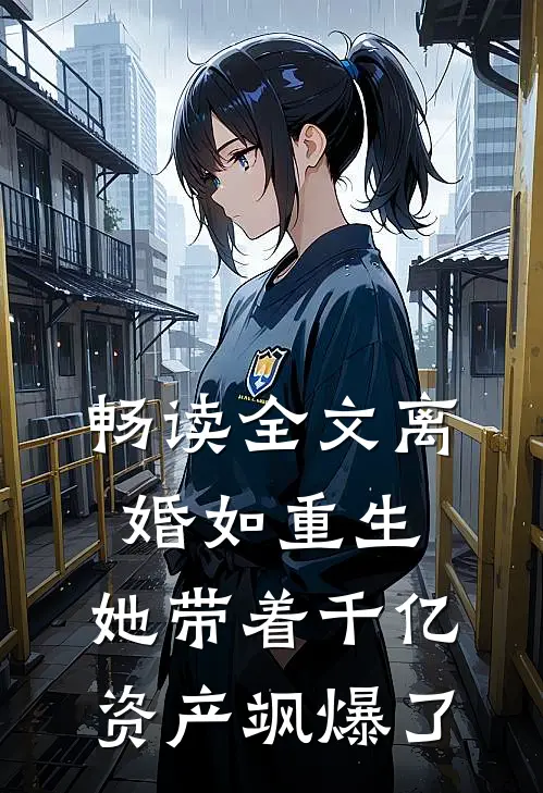 畅读全文离婚如重生，她带着千亿资产飒爆了