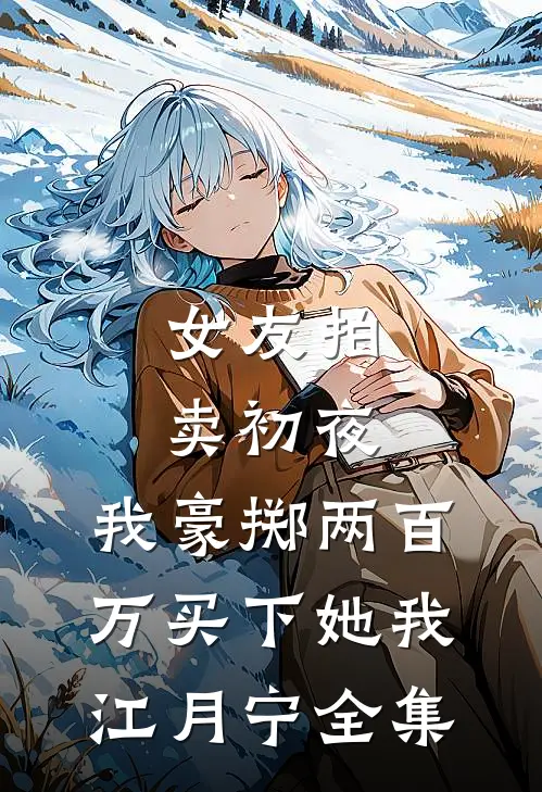 女友拍卖初夜，我豪掷两百万买下她我江月宁全集