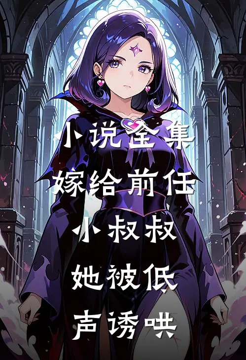 小说全集嫁给前任小叔叔，她被低声诱哄