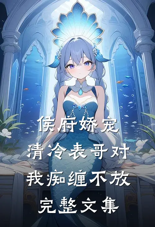 侯府娇宠：清冷表哥对我痴缠不放完整文集