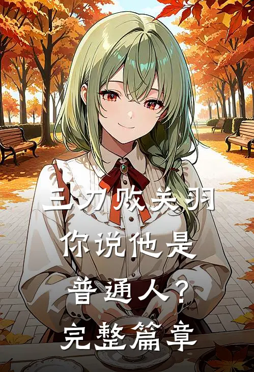 三刀败关羽，你说他是普通人？完整篇章