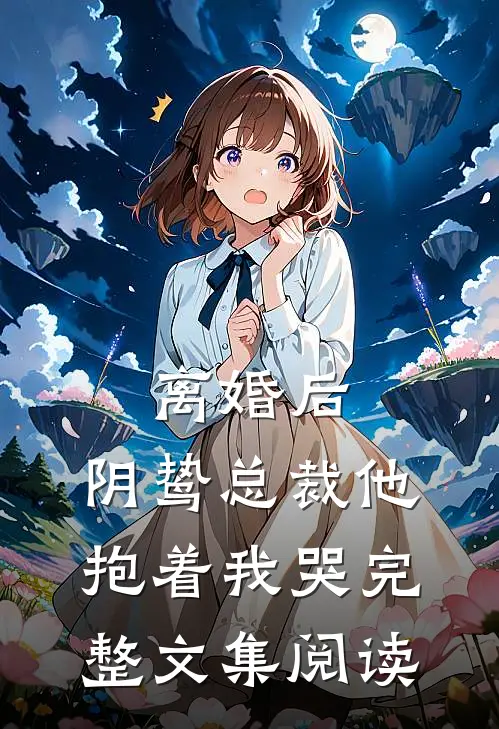 离婚后，阴鸷总裁他抱着我哭完整文集阅读