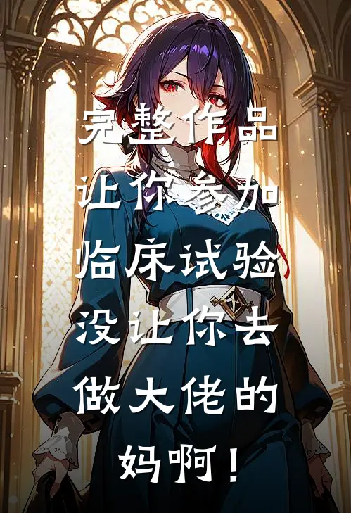 完整作品让你参加临床试验，没让你去做大佬的妈啊！
