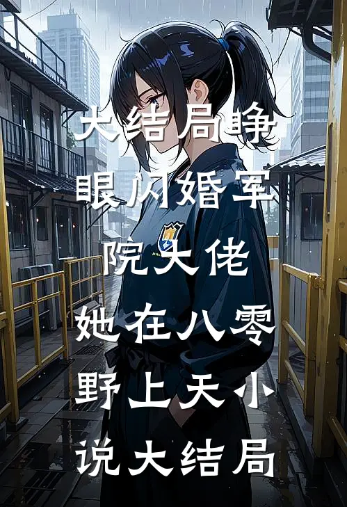 大结局睁眼闪婚军院大佬,她在八零野上天小说大结局