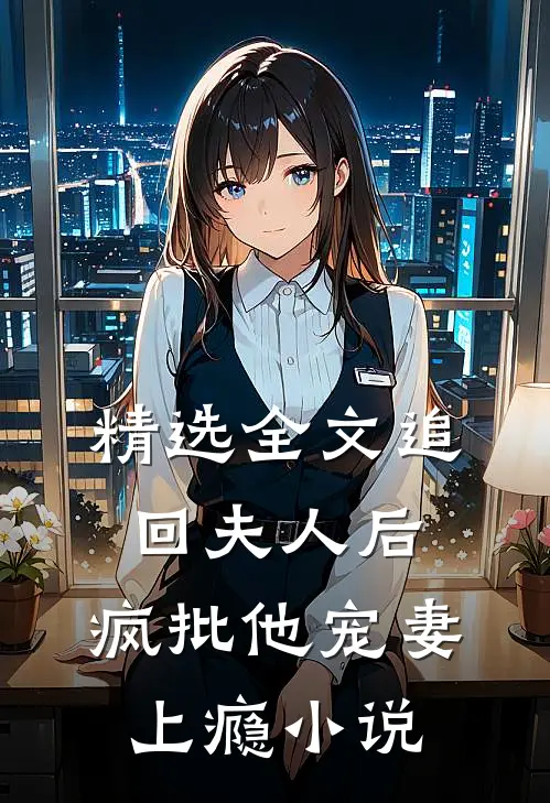 精选全文追回夫人后,疯批他宠妻上瘾小说