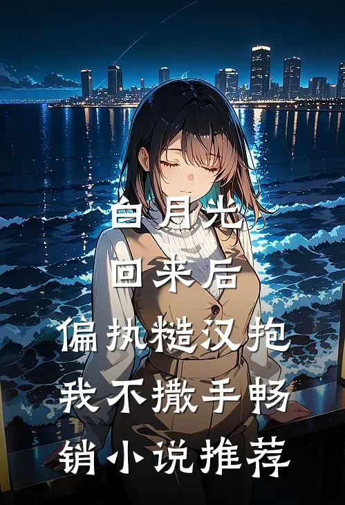 白月光回来后，偏执糙汉抱我不撒手畅销小说推荐