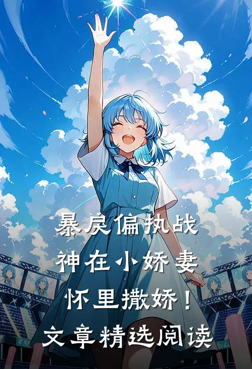 暴戾偏执战神在小娇妻怀里撒娇！文章精选阅读