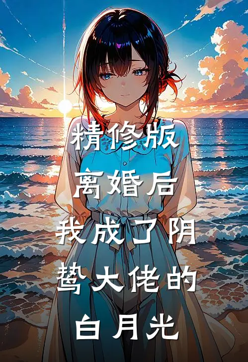 精修版离婚后，我成了阴鸷大佬的白月光