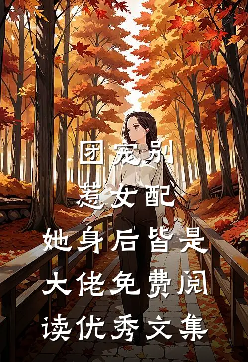 团宠别惹女配,她身后皆是大佬免费阅读优秀文集