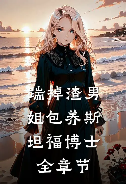 踹掉渣男，姐包养斯坦福博士全章节