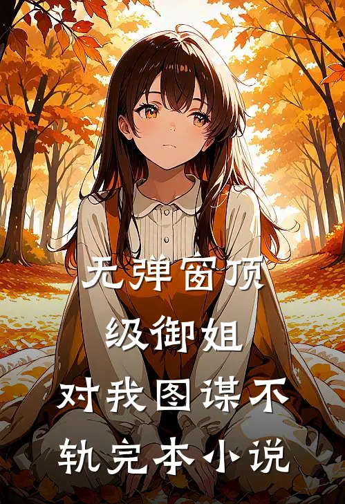 无弹窗顶级御姐,对我图谋不轨完本小说