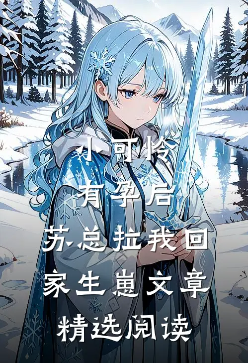 小可怜有孕后，苏总拉我回家生崽文章精选阅读