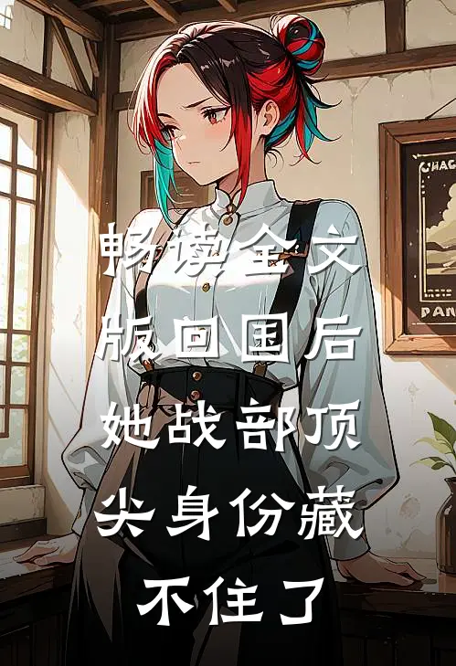 畅读全文版回国后，她战部顶尖身份藏不住了