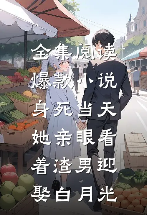 全集阅读爆款小说身死当天,她亲眼看着渣男迎娶白月光