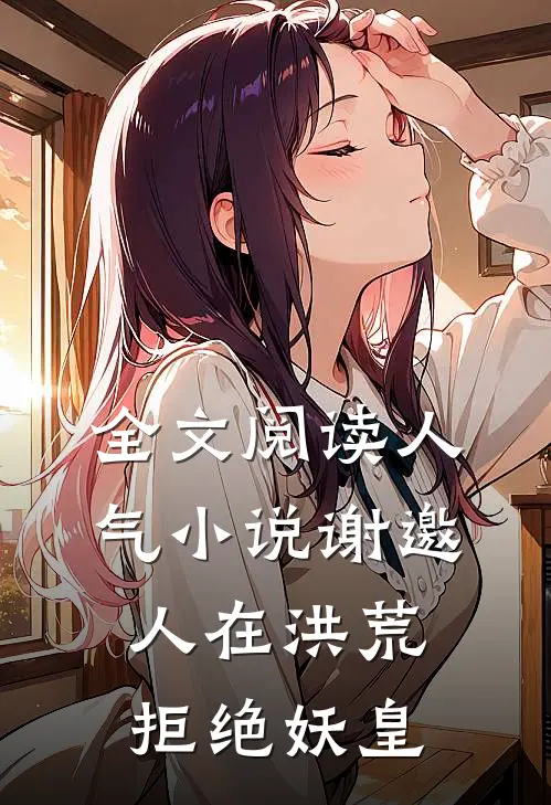 全文阅读人气小说谢邀，人在洪荒，拒绝妖皇