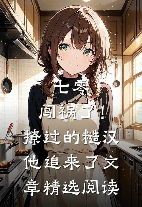 七零：闯祸了！撩过的糙汉他追来了文章精选阅读