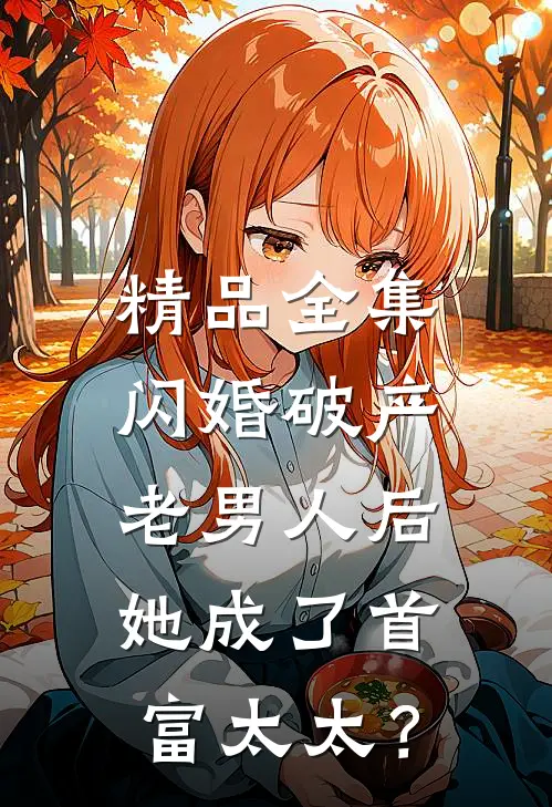 精品全集闪婚破产老男人后，她成了首富太太？