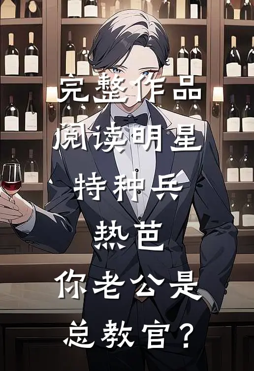 完整作品阅读明星特种兵：热芭，你老公是总教官？