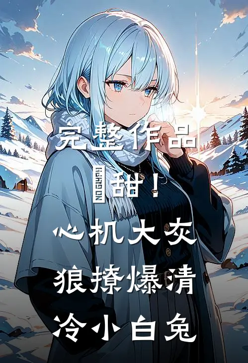 完整作品齁甜！心机大灰狼撩爆清冷小白兔