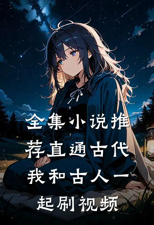 全集小说推荐直通古代：我和古人一起刷视频