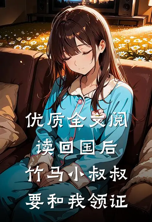 优质全文阅读回国后，竹马小叔叔要和我领证
