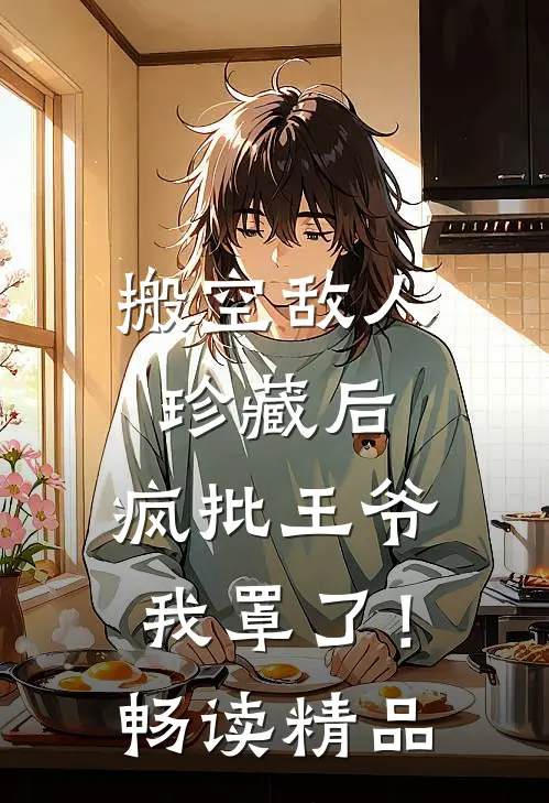 搬空敌人珍藏后，疯批王爷我罩了！畅读精品