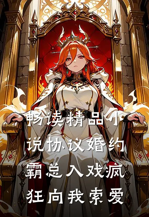 畅读精品小说协议婚约：霸总入戏疯狂向我索爱
