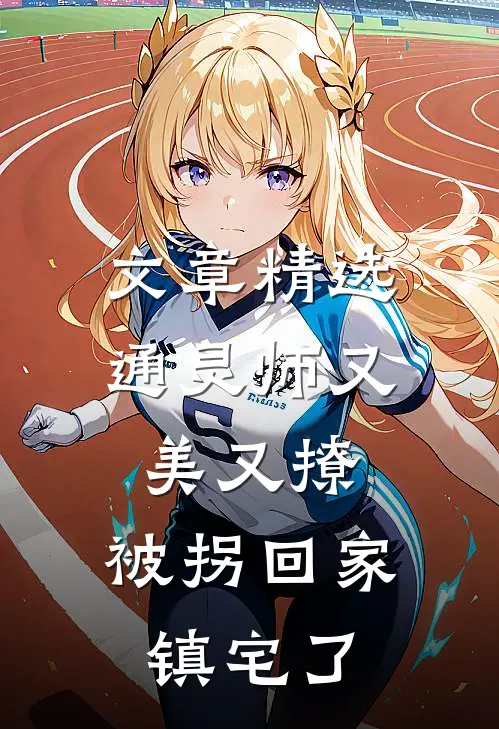 文章精选通灵师又美又撩，被拐回家镇宅了