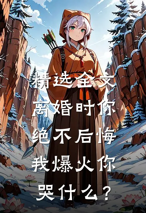 精选全文离婚时你绝不后悔，我爆火你哭什么？