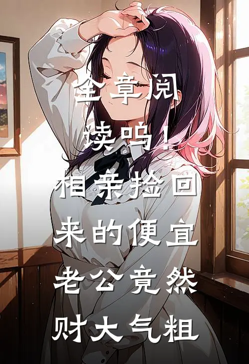 全章阅读呜！相亲捡回来的便宜老公竟然财大气粗