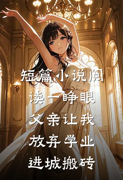 短篇小说阅读一睁眼，父亲让我放弃学业进城搬砖