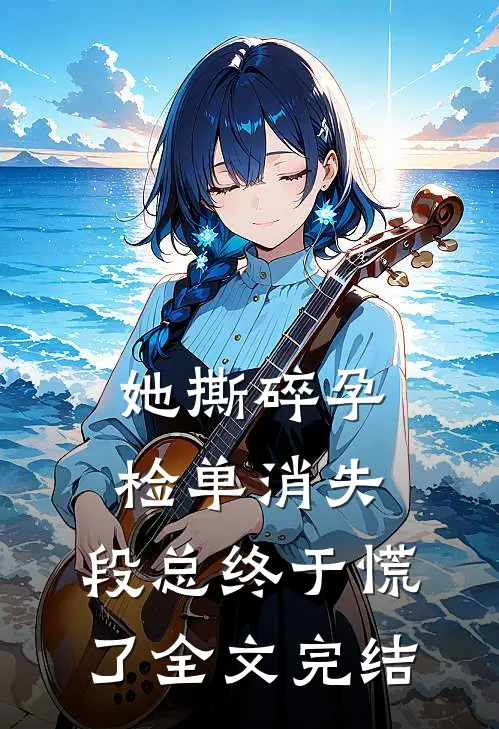 她撕碎孕检单消失，段总终于慌了全文完结
