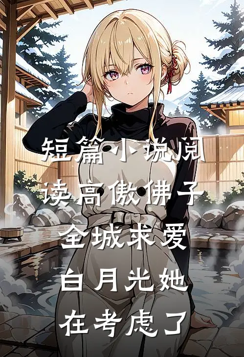 短篇小说阅读高傲佛子全城求爱，白月光她在考虑了