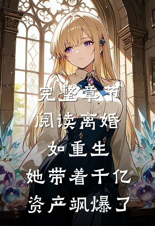 完整章节阅读离婚如重生，她带着千亿资产飒爆了