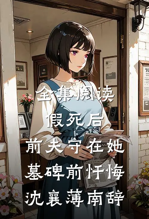 全集阅读假死后，前夫守在她墓碑前忏悔沈襄薄南辞