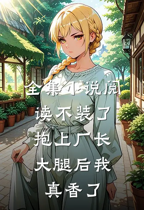 全集小说阅读不装了，抱上厂长大腿后我真香了