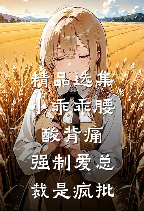 精品选集小乖乖腰酸背痛，强制爱总裁是疯批